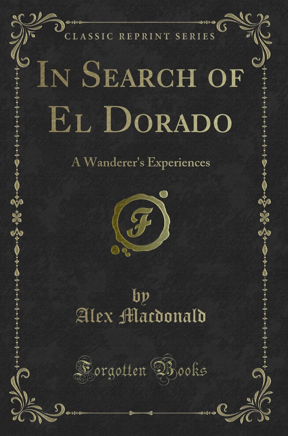 In Search Of El Dorado: A WandererS Experiences (Classic Reprint)