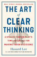 The Art of Clear Thinking: A Stealth Fighter Pilots Timeless Rules for Making Tough Decisions