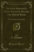 Mother Shiptons Gipsy Fortune Teller and Dream Book: With Napoleons Oraculum (Classic Reprint)