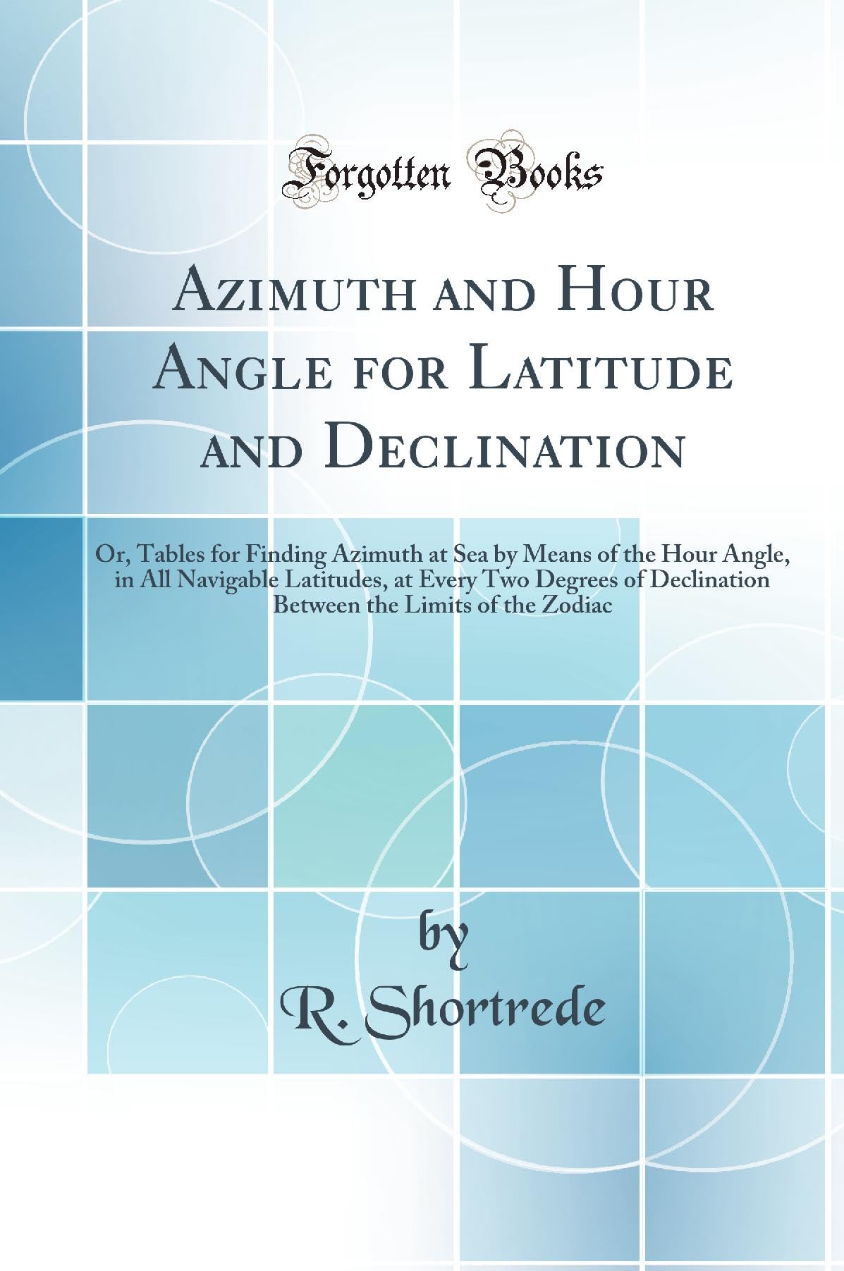 Azimuth and Hour Angle for Latitude and Declination: Or, Tables for Finding Azimuth at Sea by Means of the Hour Angle, in All Na
