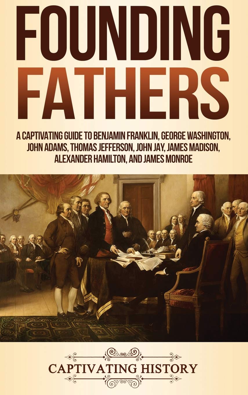 Founding Fathers: A Captivating Guide to Benjamin Franklin, George Washington, John Adams, Thomas Jefferson, John Jay, James Mad