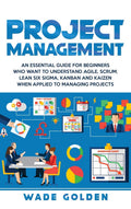 Project Management: An Essential Guide for Beginners Who Want to Understand Agile, Scrum, Lean Six Sigma, Kanban and Kaizen When