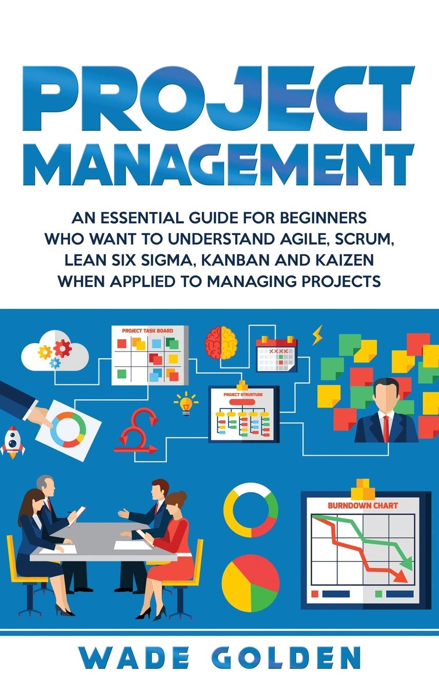 Project Management: An Essential Guide for Beginners Who Want to Understand Agile, Scrum, Lean Six Sigma, Kanban and Kaizen When