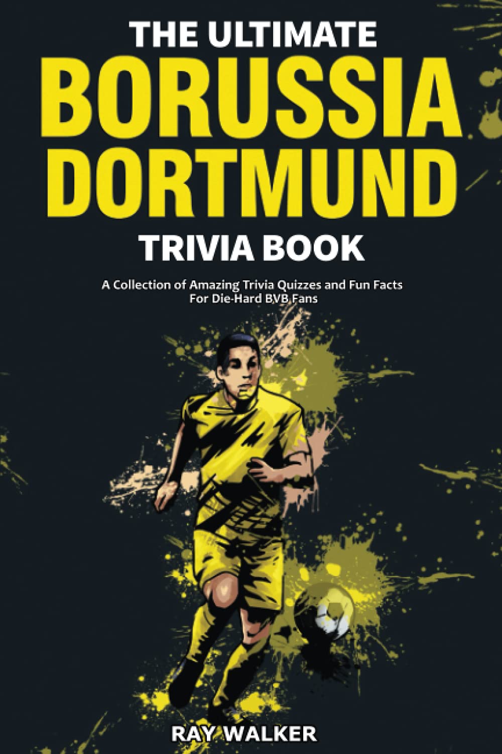 The Ultimate Borussia Dortmund Trivia Book: A Collection of Amazing Trivia Quizzes and Fun Facts for DieHard Borussia BVB Fans!