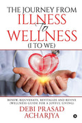 The Journey From Illness To Wellness (I To We) : Renew, Rejuvenate, Revitalize And Revive (Wellness Guide For A Joyful Living)