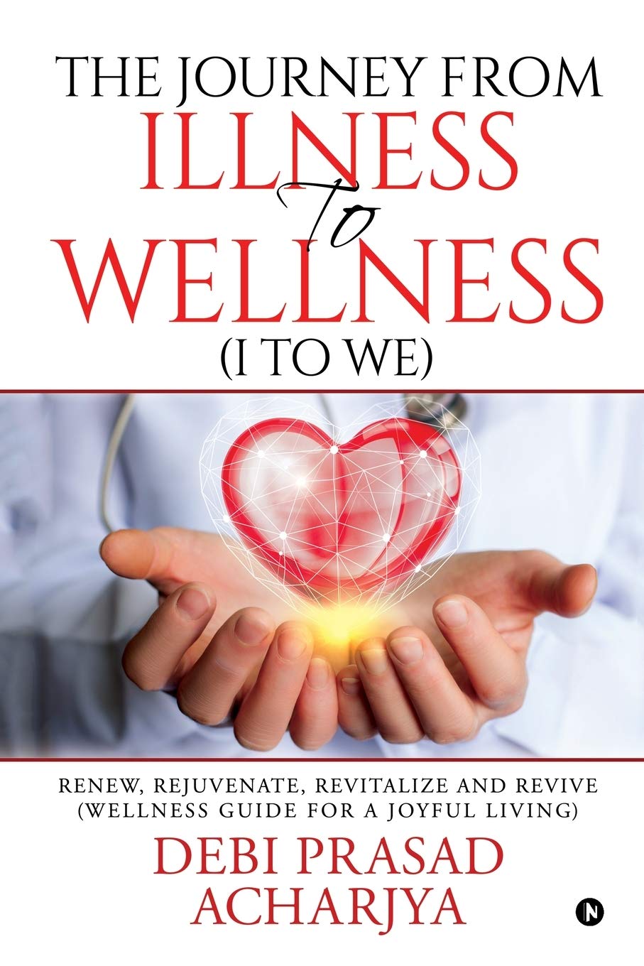 The Journey From Illness To Wellness (I To We) : Renew, Rejuvenate, Revitalize And Revive (Wellness Guide For A Joyful Living)