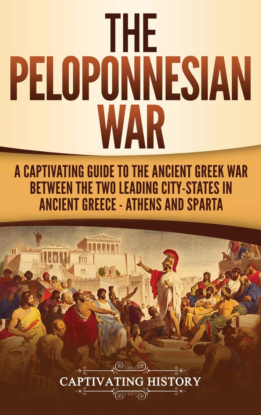 The Peloponnesian War: A Captivating Guide to the Ancient Greek War Between the Two Leading CityStates in Ancient Greece  Athe