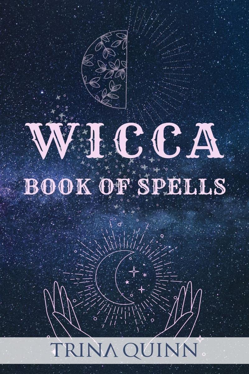 Wicca Book of Spells : A StepbyStep Guide to Beginning Magical Practices, Meditation, and Casting Effective Spells for Love, S