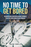 No Time To Get Bored: An AdventurerEducator, Explorer, Business Executive, Diver, World Class Traveler