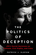 The Politics of Deception: JFKs Secret Decisions on Vietnam, Civil Rights, and Cuba