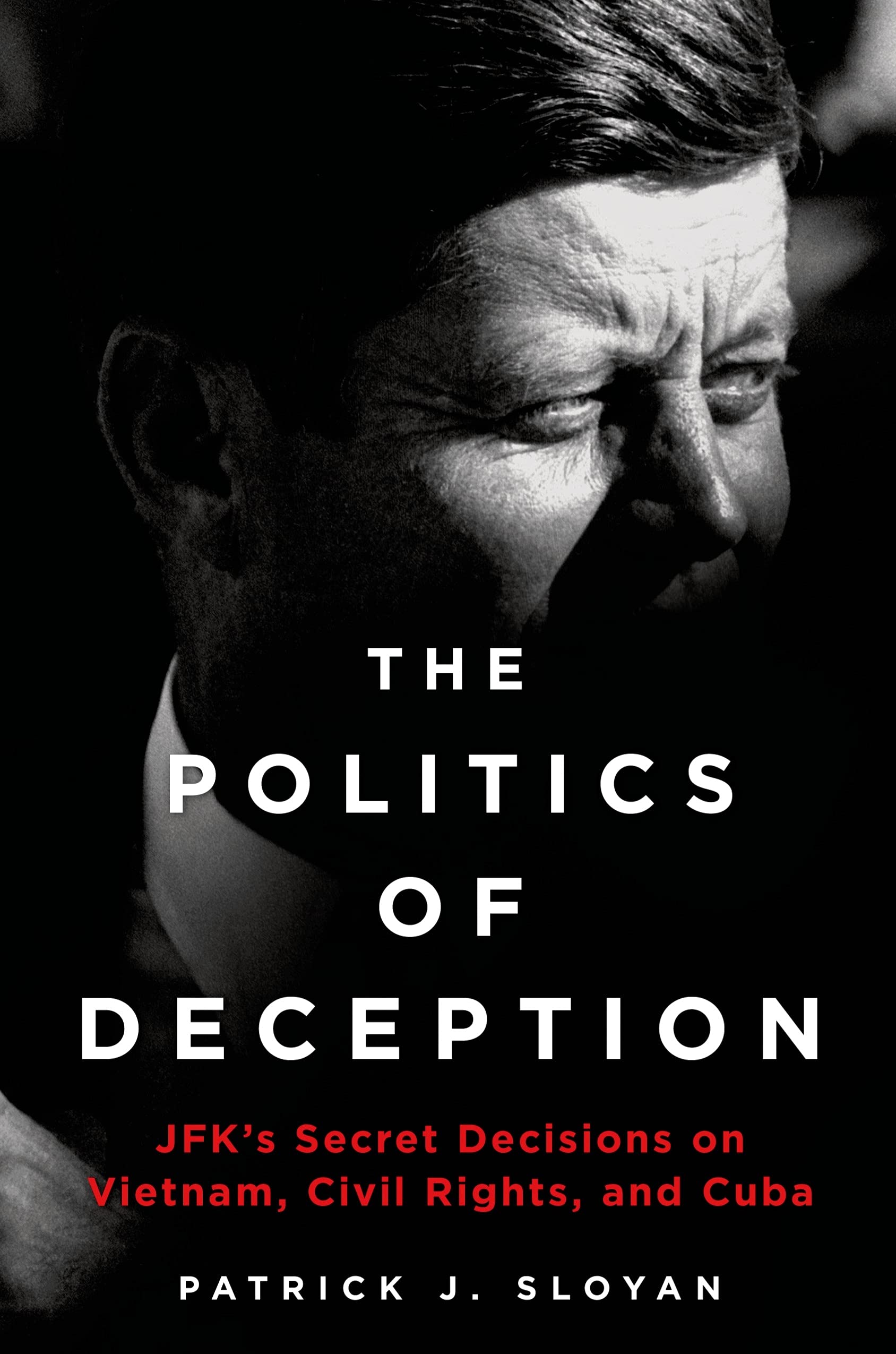 The Politics of Deception: JFKs Secret Decisions on Vietnam, Civil Rights, and Cuba