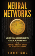 Neural Networks: An Essential Beginners Guide to Artificial Neural Networks and their Role in Machine Learning and Artificial In