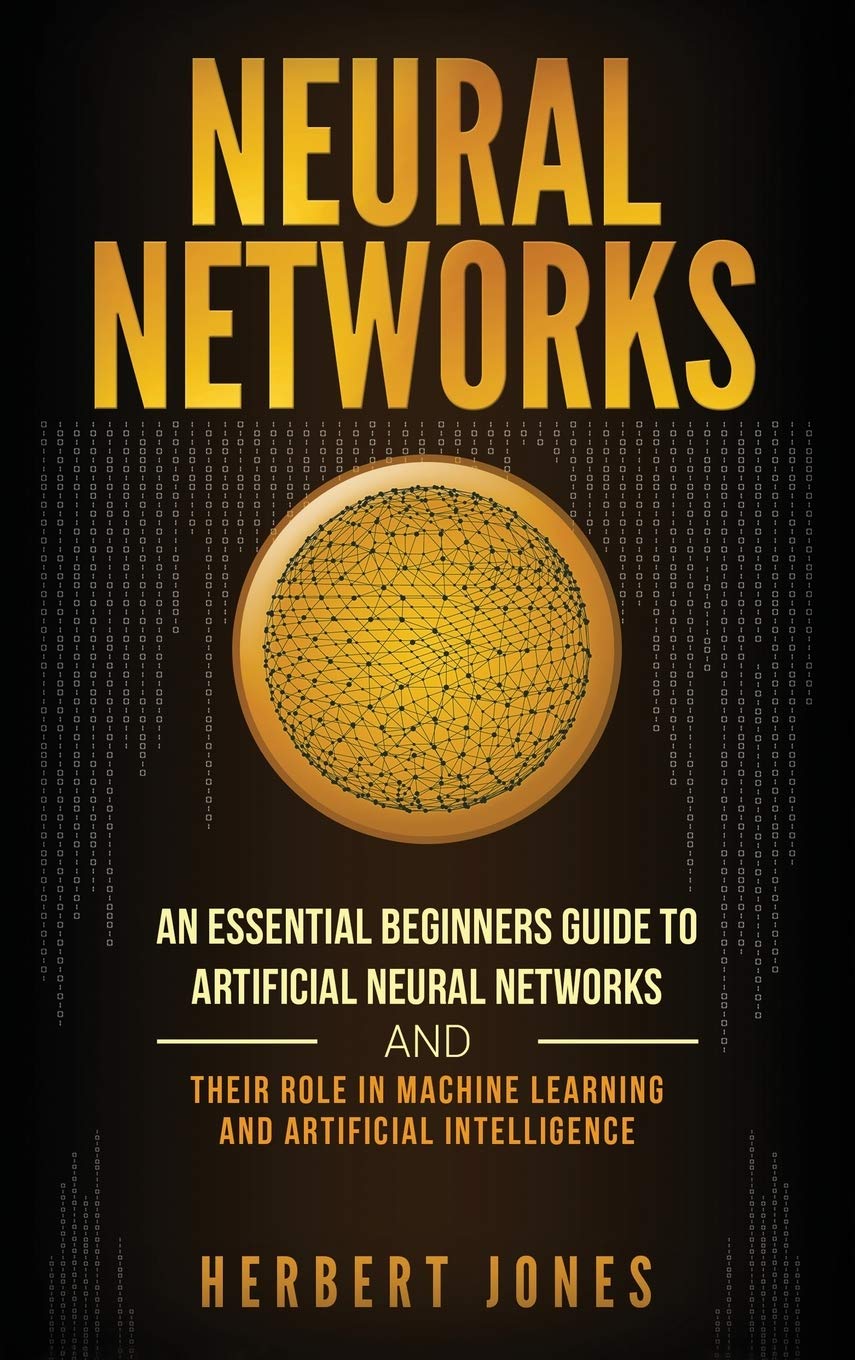 Neural Networks: An Essential Beginners Guide to Artificial Neural Networks and their Role in Machine Learning and Artificial In