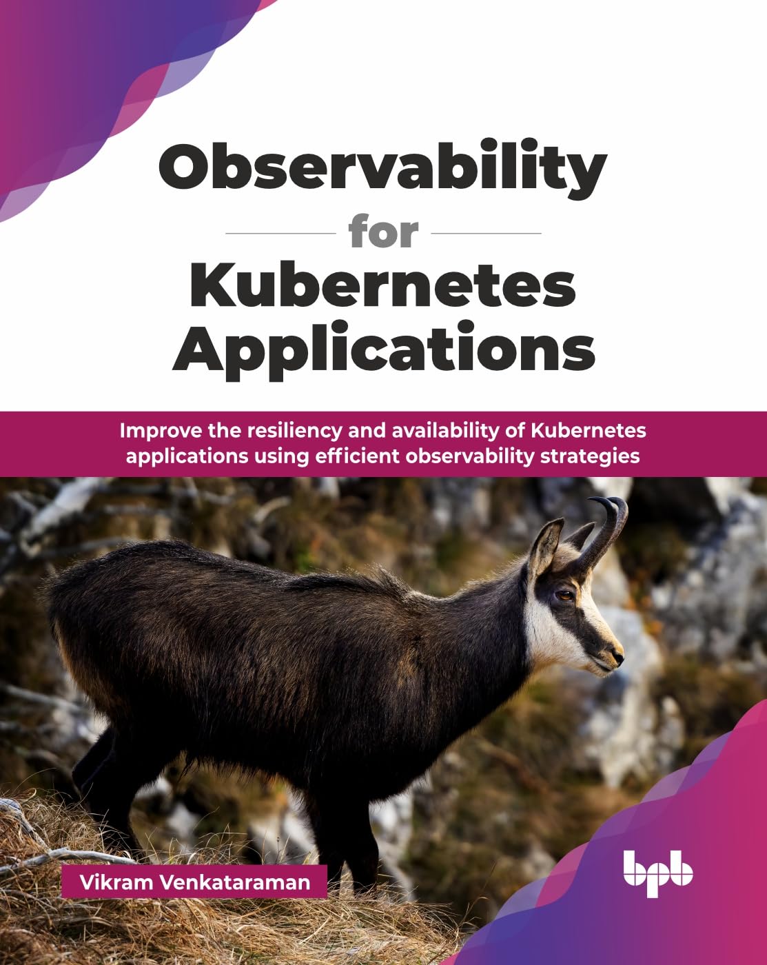 Observability for Kubernetes Applications: Improve the resiliency and availability of Kubernetes applications using efficient ob
