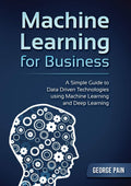 A Simple Guide To Data Driven Technologies Using Machine Learning And Deep Learning: Machine Learning For Business
