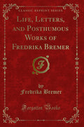 Life, Letters, and Posthumous Works of Fredrika Bremer (Classic Reprint)