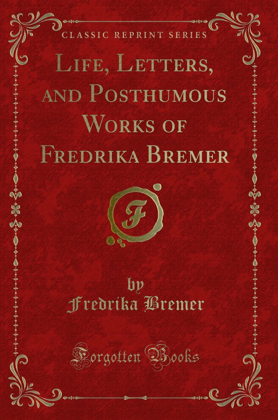 Life, Letters, and Posthumous Works of Fredrika Bremer (Classic Reprint)