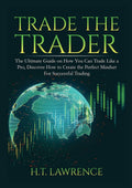Trade the Trader: The Ultimate Guide on How You Can Trade Like a Pro, Discover How to Create the Perfect Mindset For Successful 