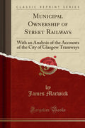 Municipal Ownership of Street Railways: With an Analysis of the Accounts of the City of Glasgow Tramways (Classic Reprint)