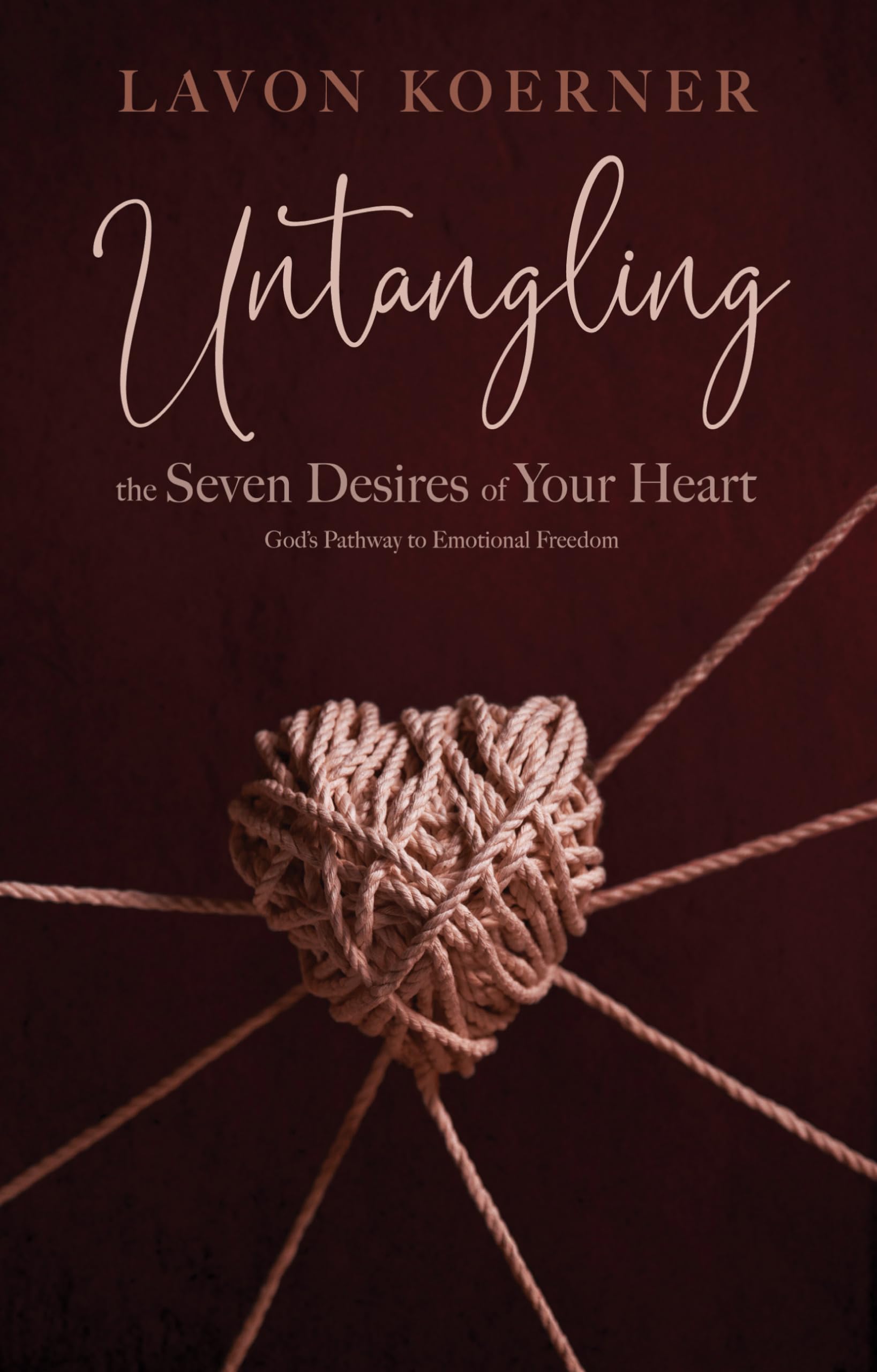 Untangling the Seven Desires of Your Heart: Gods Pathway to Emotional Freedom