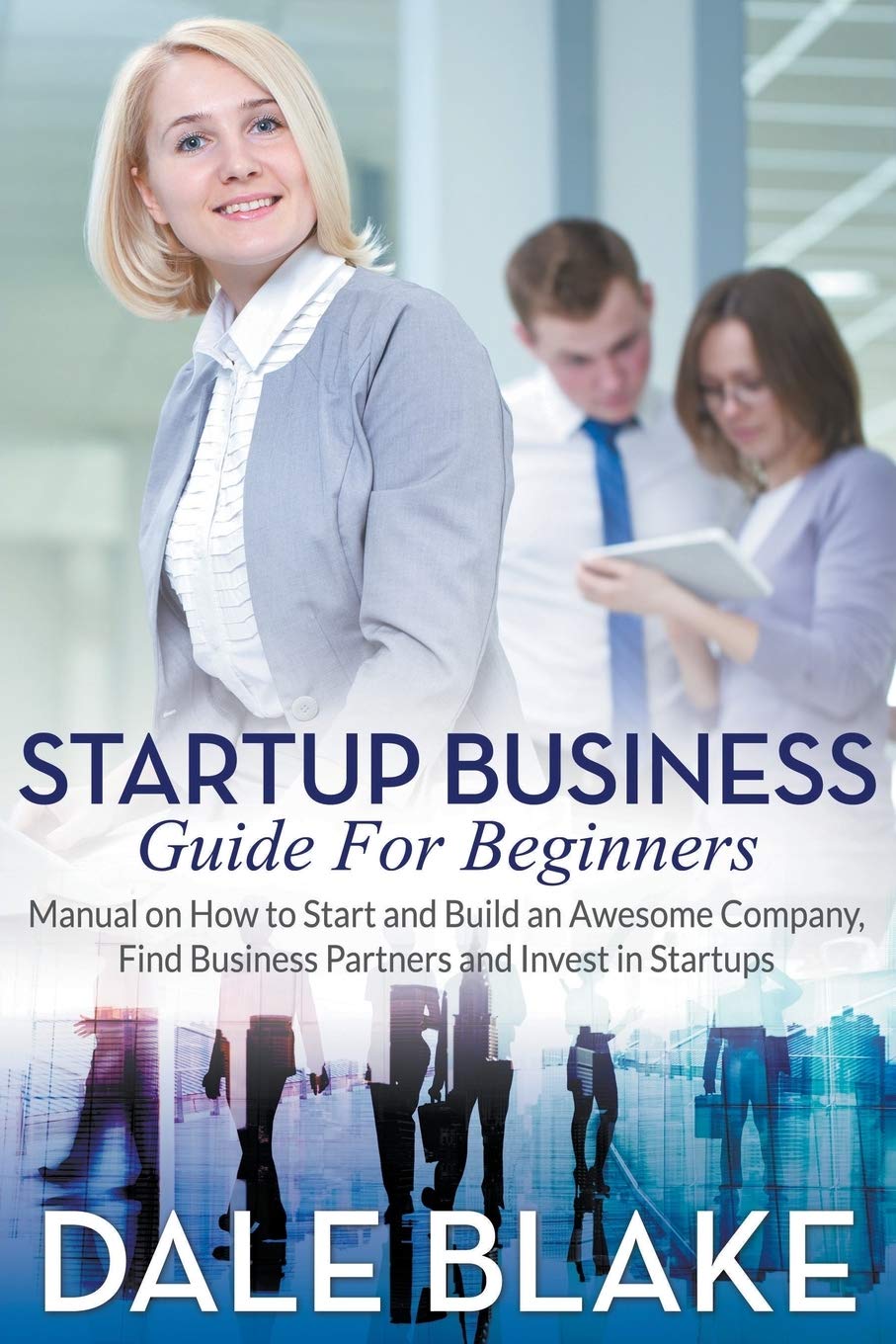 Startup Business Guide For Beginners: Manual on How to Start and Build an Awesome Company, Find Business Partners and Invest in 