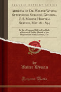 Address of Dr. Walter Wyman, Supervising SurgeonGeneral, U. S. Marine Hospital Service, May 18, 1894: In Re a Proposed Bill to 