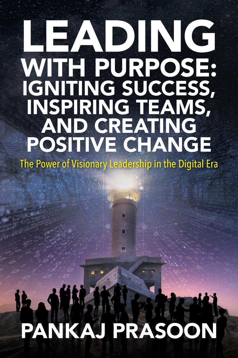 Leading with Purpose: Igniting Success, Inspiring Teams, and Creating Positive Change : The Power of Visionary Leadership in the