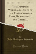 The Dramatic Works And Lyrics Of Ben Jonson With An Essay, Biographical And Critical (Classic Reprint)