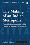The Making of an Indian Metropolis: Colonial Governance and Public Culture in Bombay, 18901920