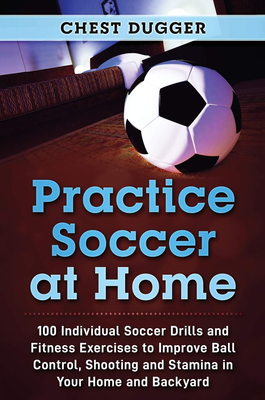 Practice Soccer At Home: 100 Individual Soccer Drills and Fitness Exercises to Improve Ball Control, Shooting and Stamina In You