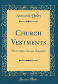 Church Vestments: Their Origin, Use, and Ornament (Classic Reprint)