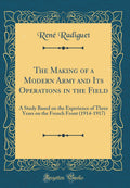 The Making of a Modern Army and Its Operations in the Field: A Study Based on the Experience of Three Years on the French Front 