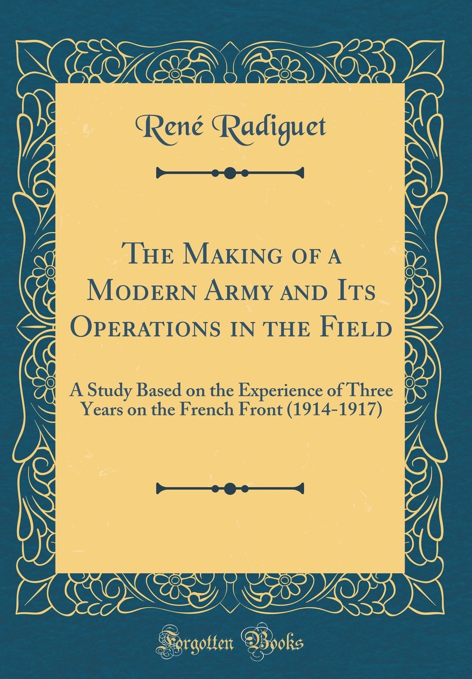 The Making of a Modern Army and Its Operations in the Field: A Study Based on the Experience of Three Years on the French Front 