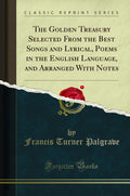 The Golden Treasury: Selected From The Best Songs And Lyrical Poems In The English Language, And Arranged With Notes (Classic Re