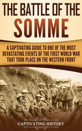 The Battle of the Somme: A Captivating Guide to One of the Most Devastating Events of the First World War That Took Place on the
