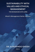 Sustainability with Values and Ethical Management: The Bhagavad Gita Lens Ghoshs Management Series: Volume I: The Bhagavad Git