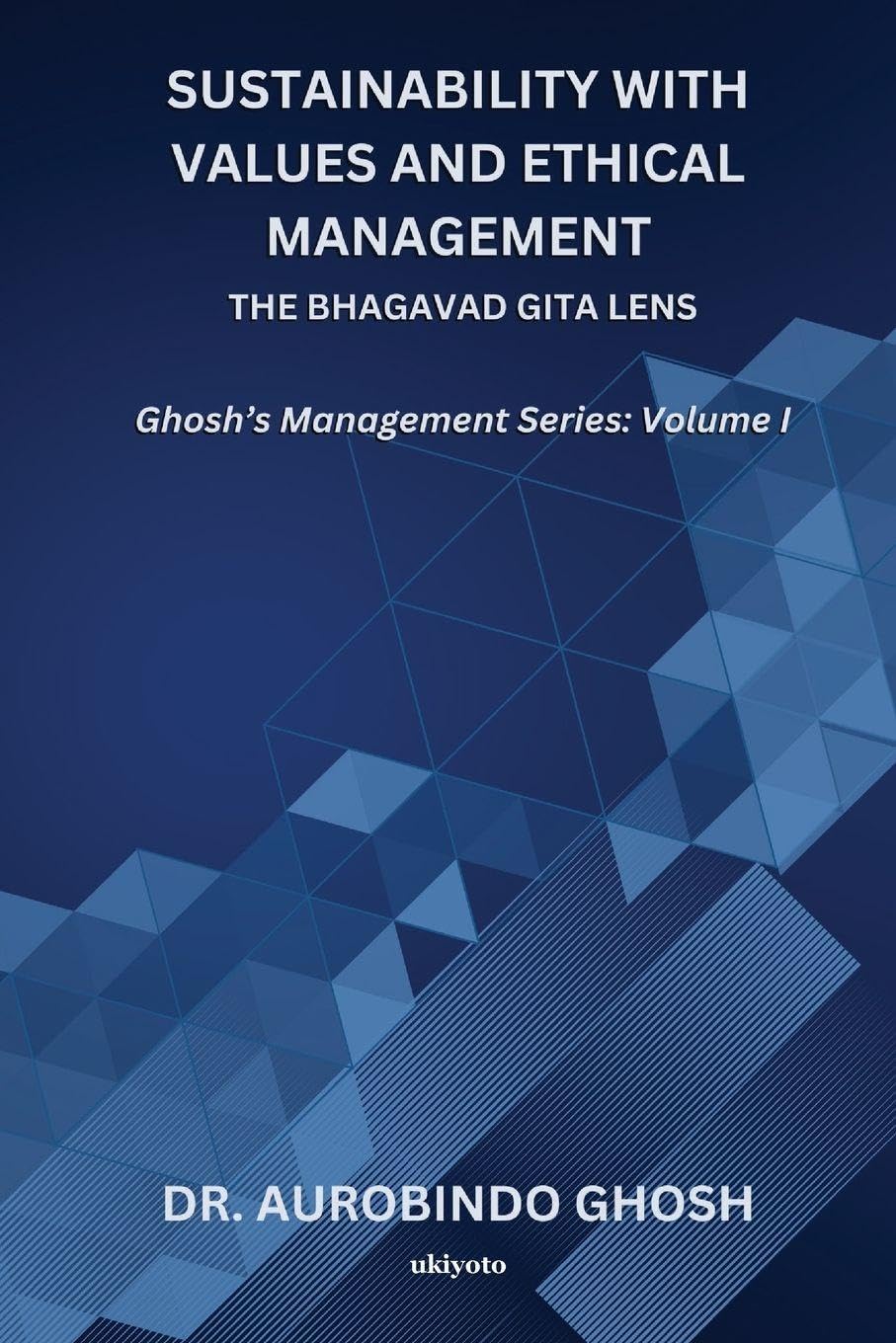 Sustainability with Values and Ethical Management: The Bhagavad Gita Lens Ghoshs Management Series: Volume I: The Bhagavad Git
