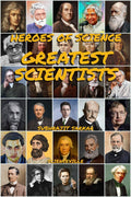 Heroes of Science: Greatest Scientists : Their Life and Inventions that Changed the World Forever
