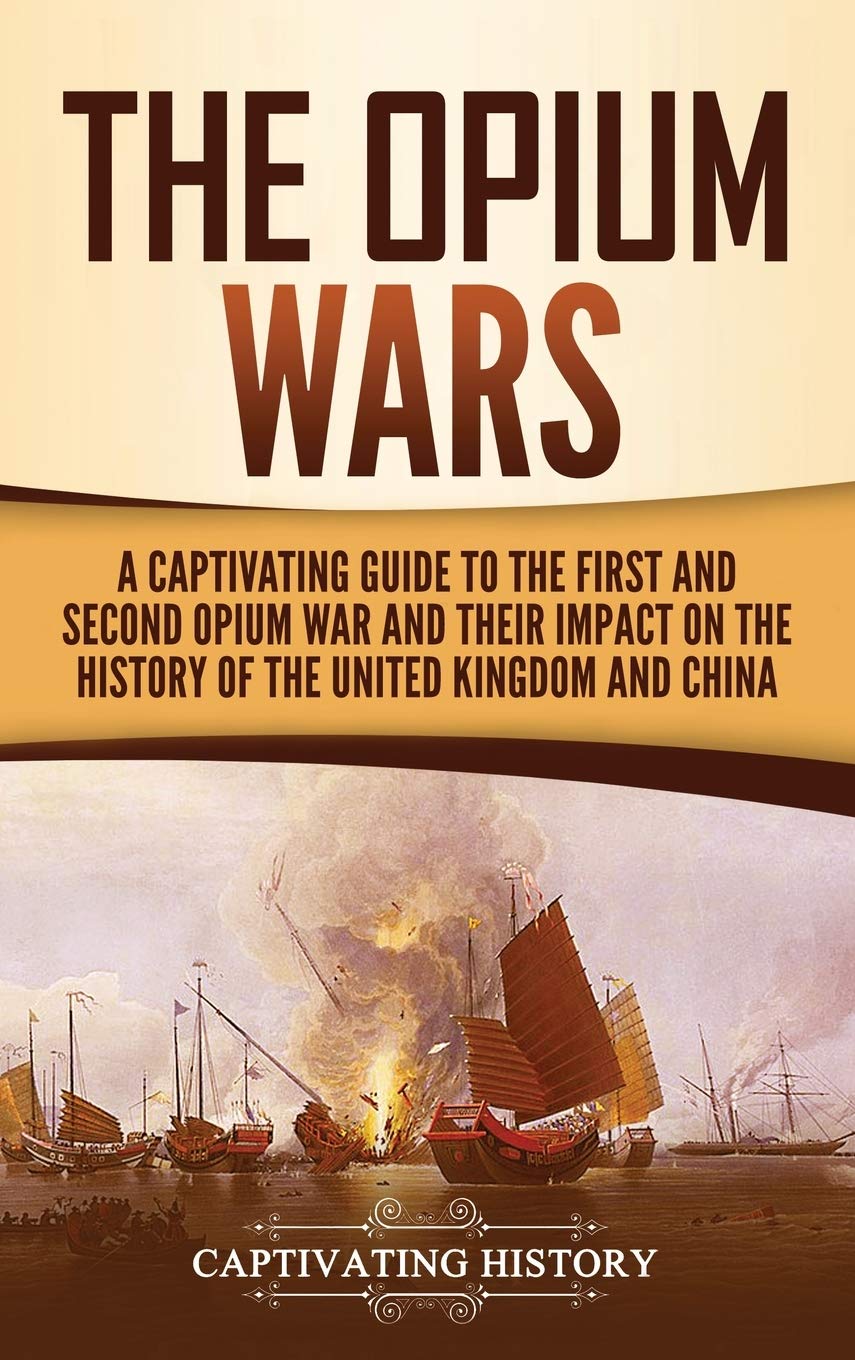The Opium Wars: A Captivating Guide to the First and Second Opium War and Their Impact on the History of the United Kingdom and 
