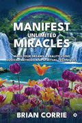 Manifest Unlimited Miracles : Make Your Dreams A Reality Using Logical Methods And Spiritual Techniques