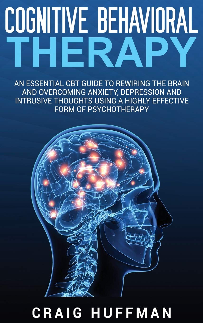 Cognitive Behavioral Therapy: An Essential CBT Guide to Rewiring the Brain and Overcoming Anxiety, Depression, and Intrusive Tho