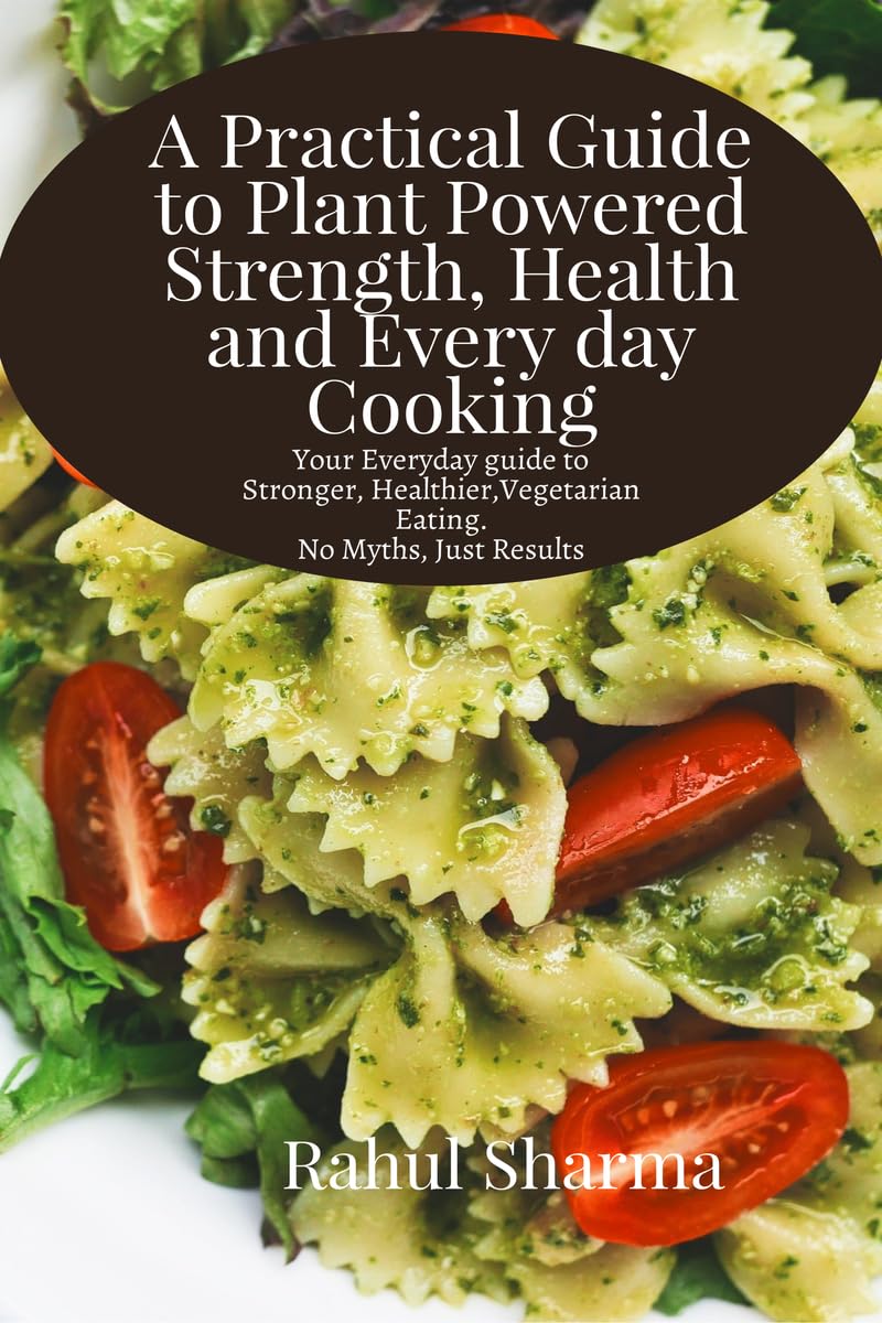 A Practical Guide to PlantPowered Strength, Health, and Everyday Cooking: Your Everyday Guide to Stronger, Healthier Vegetarian