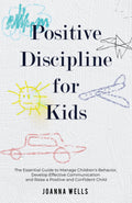 Positive Discipline for Kids: The Essential Guide to Manage Childrens Behavior, Develop Effective Communication and Raise a Pos