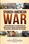 SpanishAmerican War: A Captivating Guide to the War Between the United States of America and Spain along with The PhilippineAm