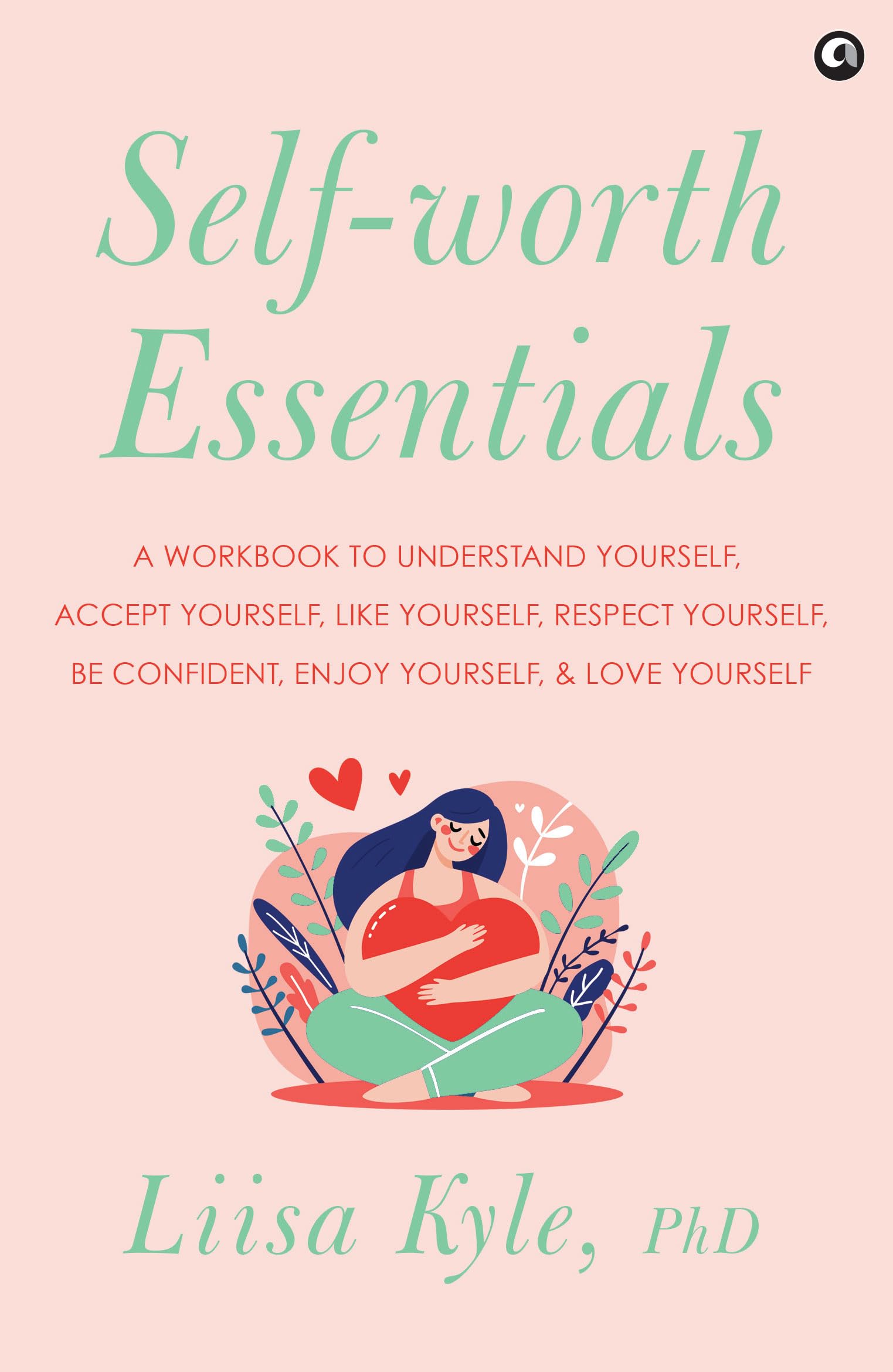 SelfWorth Essentials: A Workbook To Understand Yourself, Accept Yourself, Like Yourself, Respect Yourself, Be Confident, Enjoy 