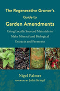 The Regenerative Growers Guide to Garden Amendments: Using Locally Sourced Materials to Make Mineral and Biological Extracts an