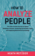 How to Analyze People: The LittleKnown Secrets to Speed Reading a Human, Analyzing Personality Types and Applying Behavioral Ps