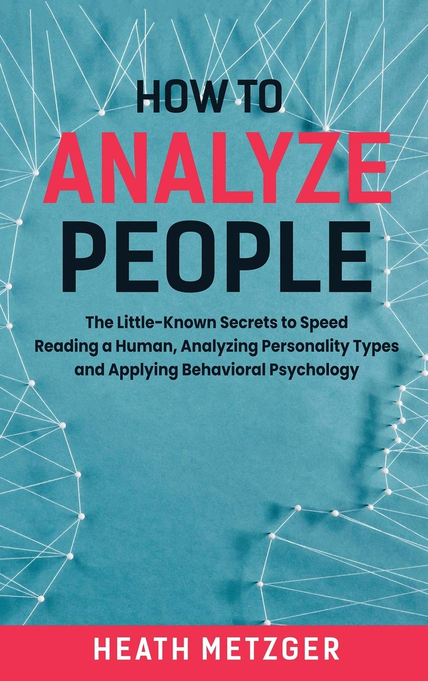 How to Analyze People: The LittleKnown Secrets to Speed Reading a Human, Analyzing Personality Types and Applying Behavioral Ps