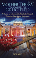 Mother Teresa Canonized or Crucified : A quest to liberate the Catholic Church from the corrupted Kingdom