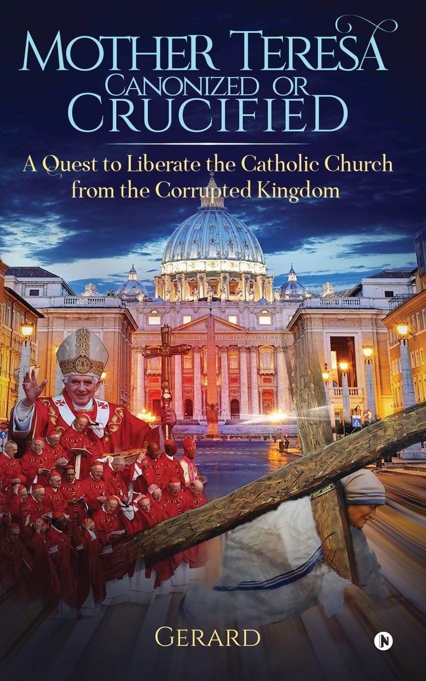 Mother Teresa Canonized or Crucified : A quest to liberate the Catholic Church from the corrupted Kingdom